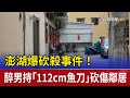 澎湖爆砍殺事件！ 醉男持「112cm魚刀」砍傷鄰居