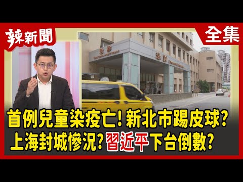 【辣新聞152】首例兒童染疫亡！新北市踢皮球？上海封城慘況？習近平下台倒數？2022.04.19