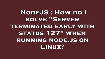 NodeJS : How do I solve "Server terminated early with status 127" when running node.js on Linux?