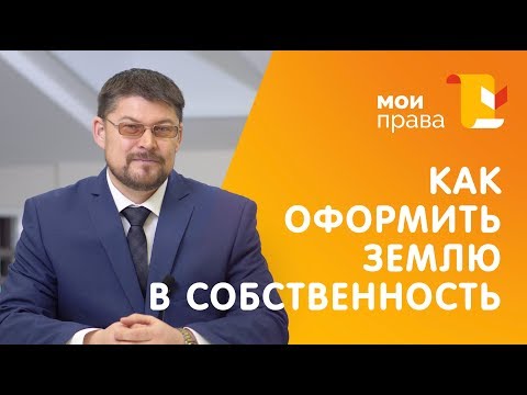 Как оформить землю в собственность? / МОИ ПРАВА