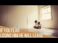 If You Fear Losing Him Then He Will Pull Away And Leave