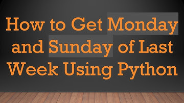 How to Get Monday and Sunday of Last Week Using Python