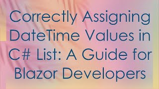 Correctly Assigning DateTime Values in C#  List: A Guide for Blazor Developers