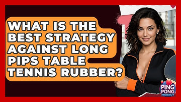 What Is The Best Strategy Against Long Pips Table Tennis Rubber? - Ping Pong Prodigy