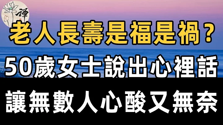 佛禅：俗语说老人长寿克子孙，老人长寿对子女是福是祸？ 一位50岁女士的心里话，让人心酸又无奈 - 天天要闻