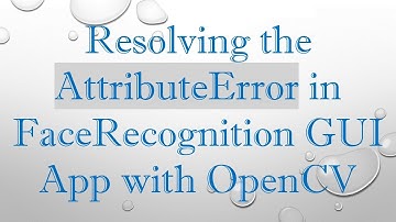 Resolving the AttributeError in FaceRecognition GUI App with OpenCV