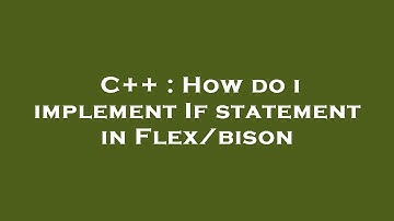 C++ : How do i implement If statement in Flex/bison