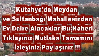 Kütahyada Meydan Ve Sultanbağı Mahallesinden Ev Daire Alacaklar Kesinlikle Bu Haberi İzleyiniz
