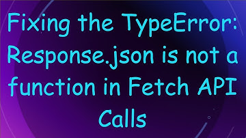Fixing the TypeError: Response.json is not a function in Fetch API Calls