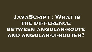 JavaScript : What is the difference between angular-route and angular-ui-router?