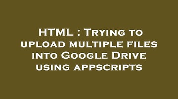 HTML : Trying to upload multiple files into Google Drive using appscripts