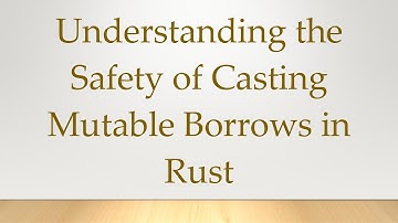 Understanding the Safety of Casting Mutable Borrows in Rust