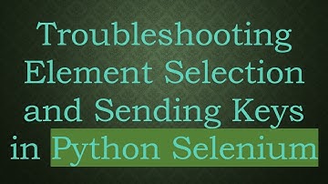 Troubleshooting Element Selection and Sending Keys in Python Selenium