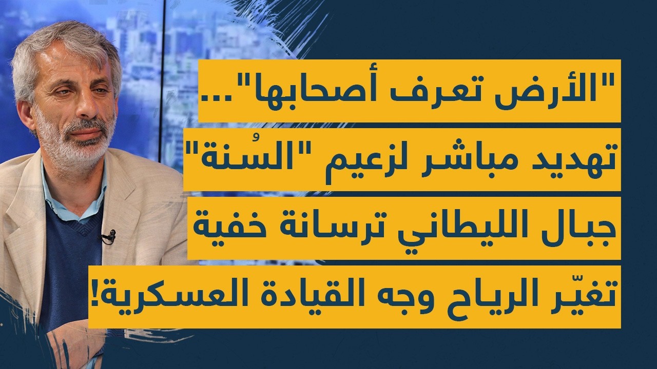 الأرض تعرف أصحابها تهديد مباشر لزعيم السنّة- الليطاني ترسانة خفية- تغيّر الرياح وجه القيادة العسكرية