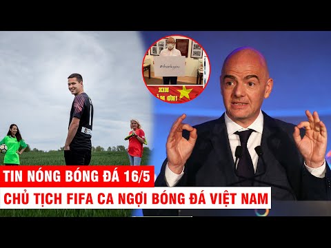 TIN NÓNG BÓNG ĐÁ 16/5 | Chủ tịch FIFA ca ngợi bóng đá VN – Filip Nguyễn sẽ được gọi lên ĐTQG