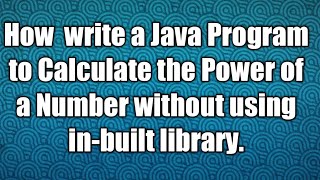 How  write a Java Program to Calculate the Power of a Number without using in-built library.