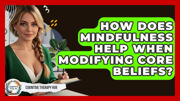 How Does Mindfulness Help When Modifying Core Beliefs? - Cognitive Therapy Hub