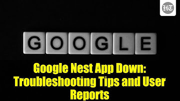 Google Nest App Down: Troubleshooting Tips and User Reports