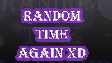 RANDOM TIME AGAIN XD