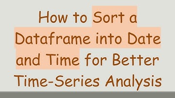 How to Sort a Dataframe into Date and Time for Better Time-Series Analysis