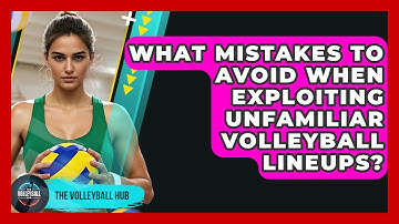 What Mistakes To Avoid When Exploiting Unfamiliar Volleyball Lineups? - The Volleyball Hub