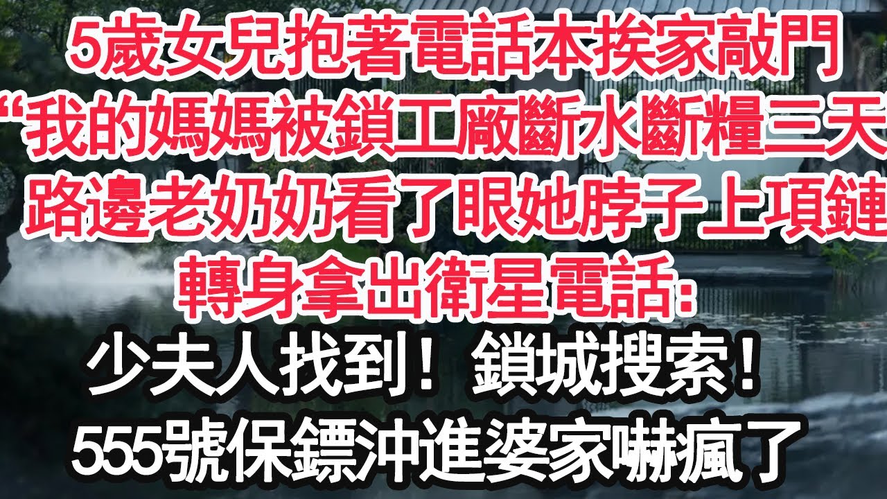 5歲女兒抱著電話本挨家敲門，“我的媽媽被鎖工廠斷水斷糧三天”路邊老奶奶看了眼她脖子上項鏈，轉身拿出衛星電話：少夫人找到！鎖城搜索！555號保鏢沖進婆家嚇瘋了【顧亞男】【大女主】【婚姻自主】