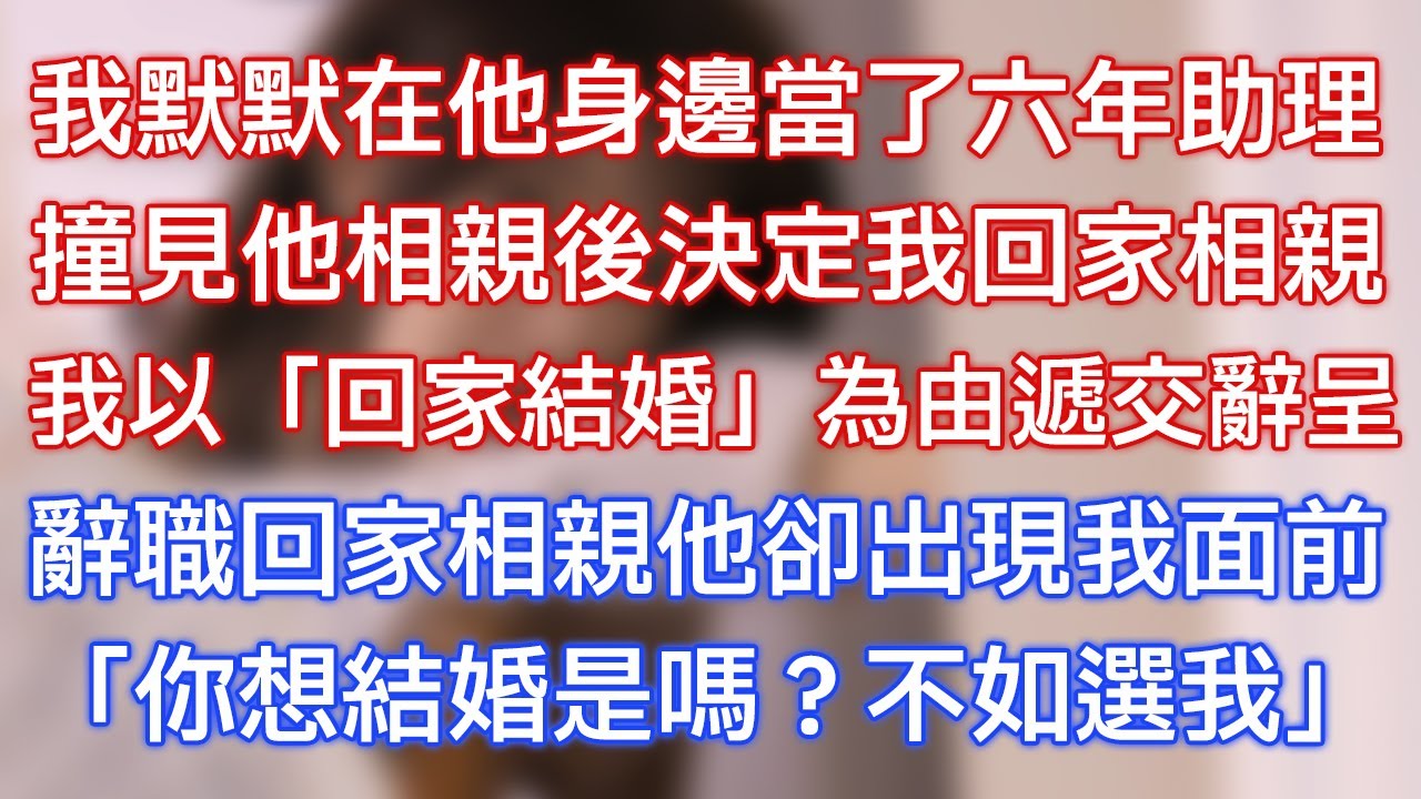 我默默在他身邊當了六年助理，撞見他相親後決定我回家相親，我以「回家結婚」為由遞交辭呈，辭職回家相親他卻出現我面前，「你想結婚是嗎？不如選我？」
