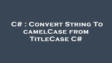 C# : Convert String To camelCase from TitleCase C#
