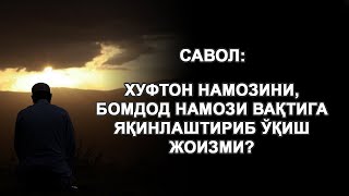 Хуфтон намозини, бомдод намози вақтига яқинлаштириб ўқиш жоизми?