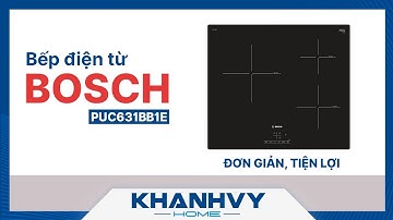 SỬ DỤNG BẾP TỪ BOSCH PUC631BB1E ĐƠN GIẢN, TIỆN LỢI - KHÁNH VY HOME