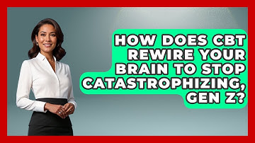 How Does CBT Rewire Your Brain To Stop Catastrophizing, Gen Z? - CBT for Gen Z