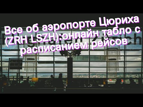 Все об аэропорте Цюриха (ZRH LSZH):онлайн табло с расписанием рейсов