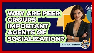 Why Are Peer Groups Important Agents of Socialization?