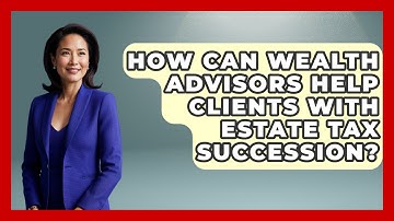 How Can Wealth Advisors Help Clients With Estate Tax Succession? - Wealth Advisor Success Hub