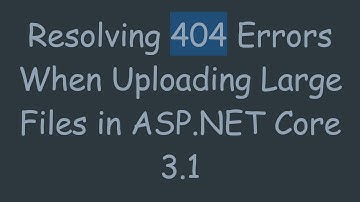 Resolving 404 Errors When Uploading Large Files in ASP.NET Core 3.1