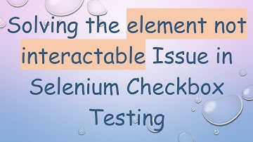 Solving the element not interactable Issue in Selenium Checkbox Testing