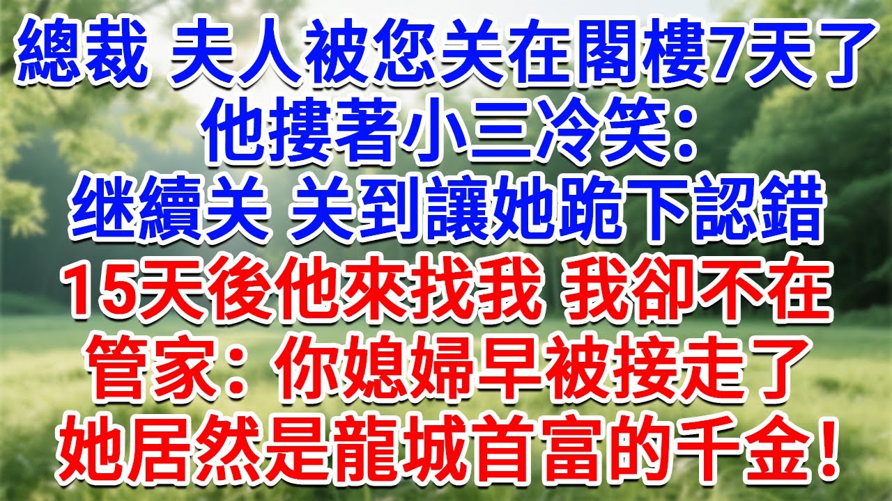 總裁，夫人被您關在閣樓7天了！他摟著小三冷笑：繼續關，關到讓她下跪認錯！15天後他來找我 我卻不在，管家：你媳婦早被接走了，她居然是龍城首富的千金！#生活經驗#情感故事#故事#小說#戀愛#情感#婚姻