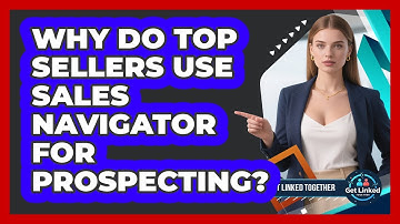 Why Do Top Sellers Use Sales Navigator For Prospecting? - Get Linked Together