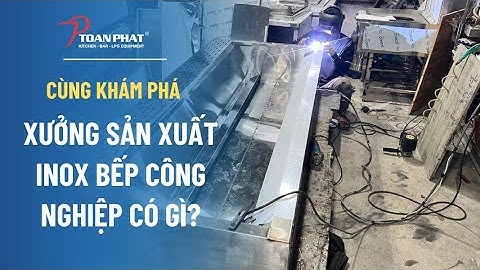 XƯỞNG SẢN XUẤT INOX BẾP CÔNG NGHIỆP TOÀN PHÁT CÓ NHỮNG GÌ?