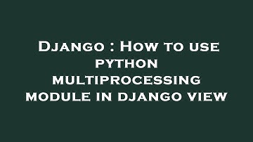 Django : How to use python multiprocessing module in django view