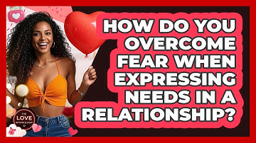 How Do You Overcome Fear When Expressing Needs In A Relationship? - The Love Workshop