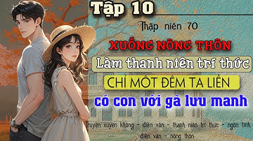 Tập 10 : Thập niên 70 xuống nông thôn làm thanh niên trí thức ta liền có con với gã lưu manh