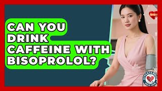 Can You Drink Caffeine With Bisoprolol? - Hypertension Help Hub