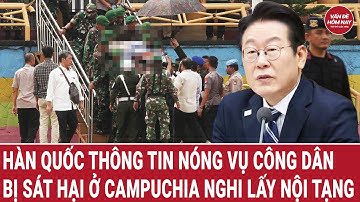 Hàn Quốc thông tin nóng vụ công dân bị sát hại ở Campuchia nghi lấy nội tạng