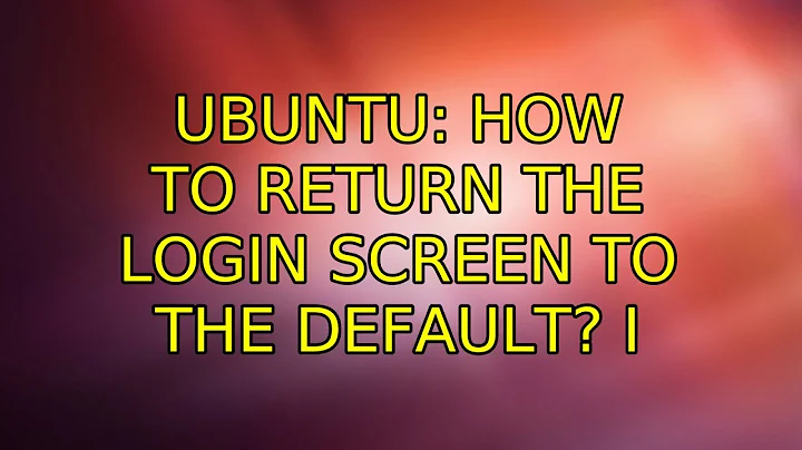 Ubuntu: How to return the login screen to the default? (2 Solutions!!)