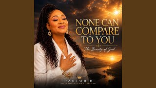 NONE CAN COMPARE TO YOU