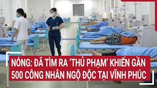 NÓNG: Đã tìm ra ‘thủ phạm’ khiến gần 500 công nhân ngộ độc tại Vĩnh Phúc