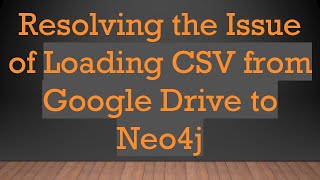 Resolving the Issue of Loading CSV from Google Drive to Neo4j