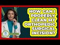 How Can I Properly Clean My Orthopedic Surgical Incision? - Orthopedic Support Network
