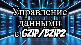 Эффективное управление данными: Использование gzip и bzip2